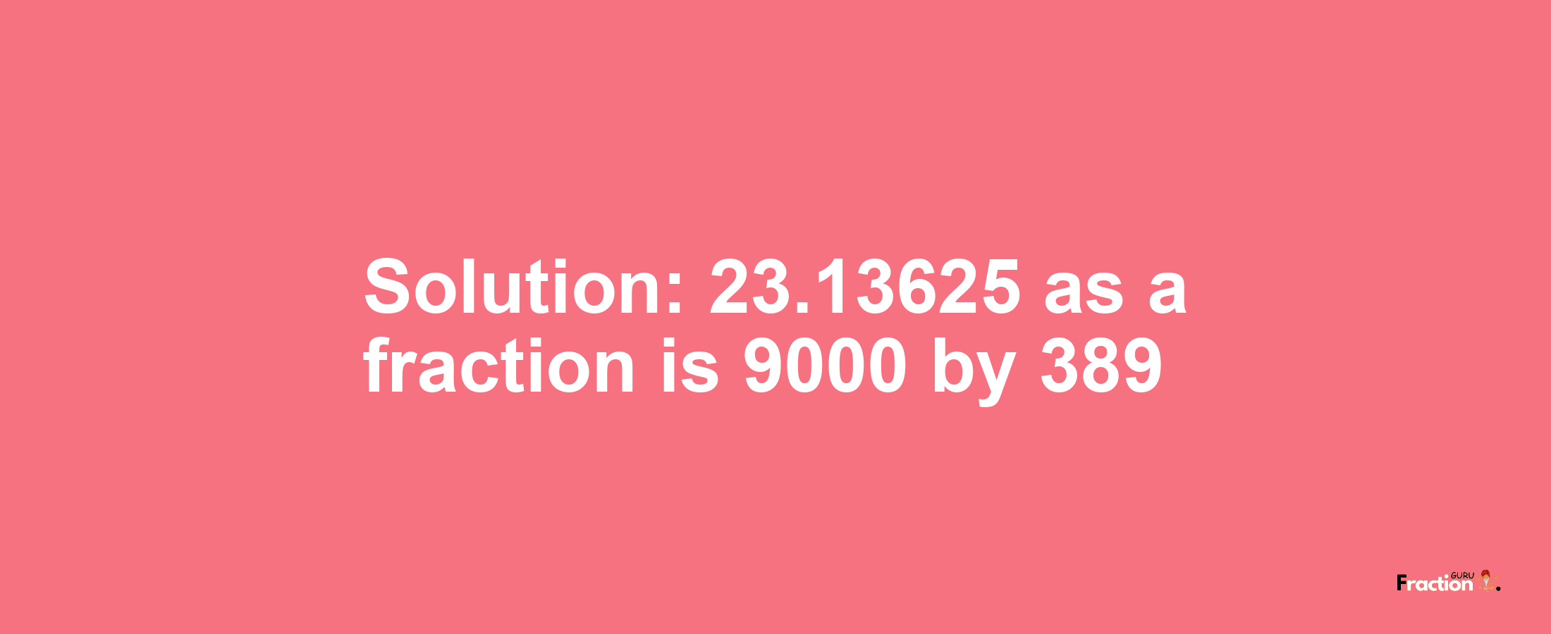Solution:23.13625 as a fraction is 9000/389